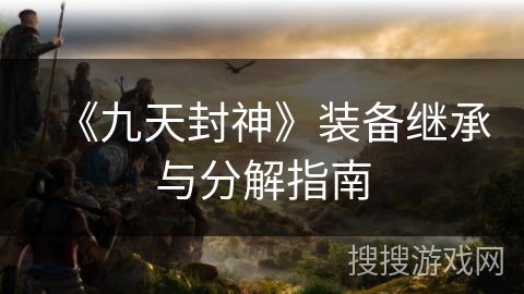 《九天封神》装备继承与分解指南