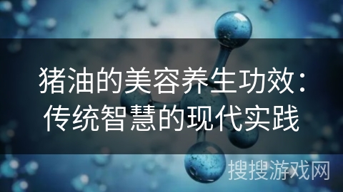 猪油的美容养生功效：传统智慧的现代实践