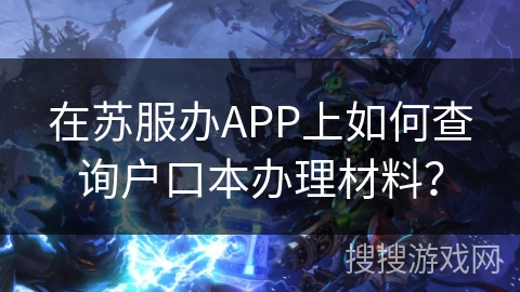 在苏服办APP上如何查询户口本办理材料？