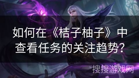 如何在《桔子柚子》中查看任务的关注趋势? 如何在《桔子柚子》中查看任务的关注趋势?