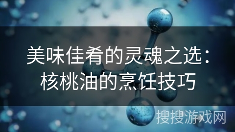 美味佳肴的灵魂之选：核桃油的烹饪技巧