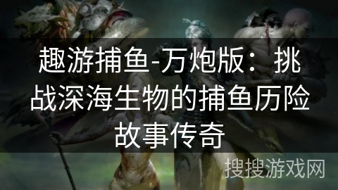 趣游捕鱼-万炮版:挑战深海生物的捕鱼历险故事传奇 趣游捕鱼-万炮版:挑战深海生物的捕鱼历险故事传奇