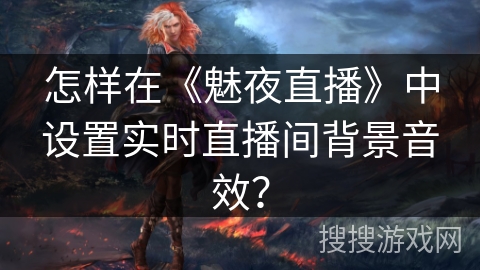 怎样在《魅夜直播》中设置实时直播间背景音效? 怎样在《魅夜直播》中设置实时直播间背景音效?