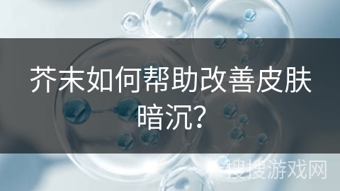 芥末如何帮助改善皮肤暗沉？