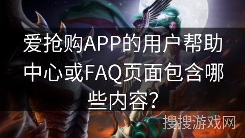 爱抢购APP的用户帮助中心或FAQ页面包含哪些内容? 爱抢购APP的用户帮助中心或FAQ页面包含哪些内容?