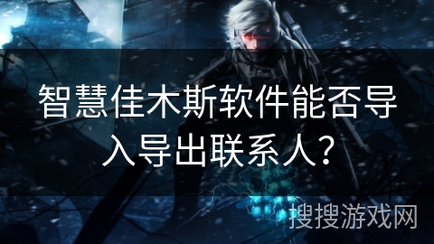 智慧佳木斯软件能否导入导出联系人? 智慧佳木斯软件能否导入导出联系人?