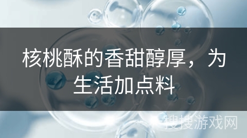 核桃酥的香甜醇厚，为生活加点料