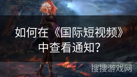 如何在《国际短视频》中查看通知? 如何在《国际短视频》中查看通知?