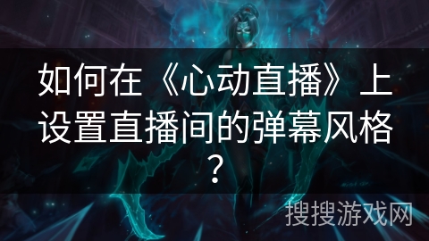 如何在《心动直播》上设置直播间的弹幕风格？