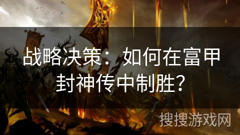 战略决策:如何在富甲封神传中制胜? 战略决策:如何在富甲封神传中制胜?