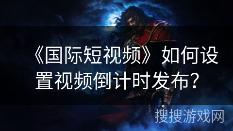 《国际短视频》如何设置视频倒计时发布？