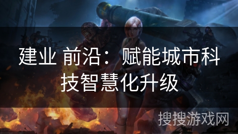 建业 前沿：赋能城市科技智慧化升级
