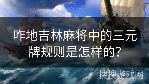 咋地吉林麻将中的三元牌规则是怎样的? 咋地吉林麻将中的三元牌规则是怎样的?