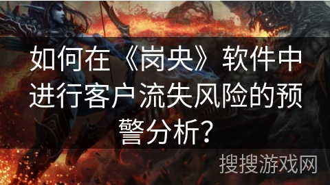 如何在《岗央》软件中进行客户流失风险的预警分析? 如何在《岗央》软件中进行客户流失风险的预警分析?