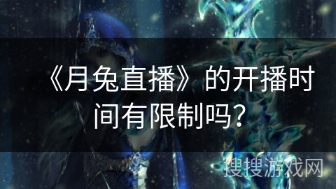 《月兔直播》的开播时间有限制吗? 《月兔直播》的开播时间有限制吗?