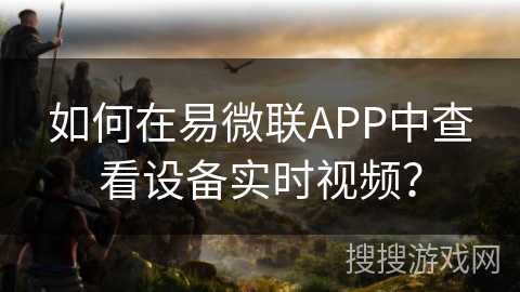 如何在易微联APP中查看设备实时视频？