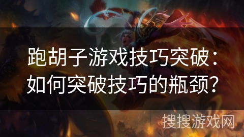 跑胡子游戏技巧突破：如何突破技巧的瓶颈？