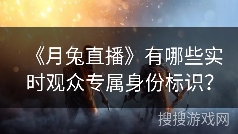 《月兔直播》有哪些实时观众专属身份标识？