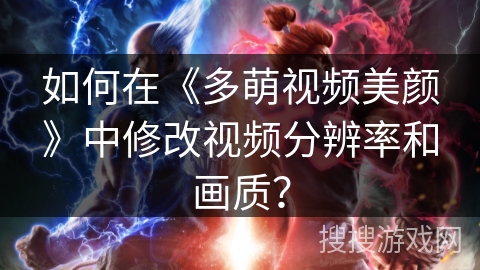 如何在《多萌视频美颜》中修改视频分辨率和画质？