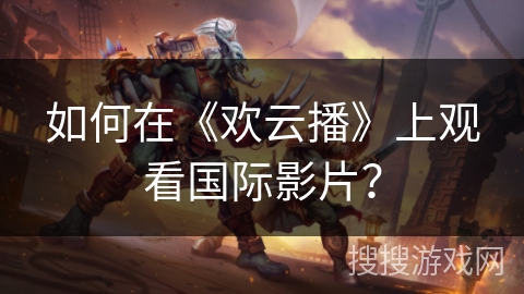 如何在《欢云播》上观看国际影片？