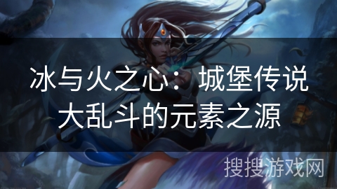 冰与火之心：城堡传说大乱斗的元素之源