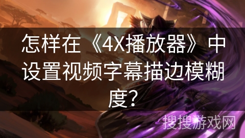 怎样在《4X播放器》中设置视频字幕描边模糊度？