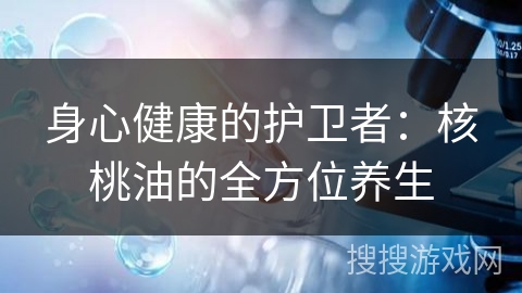 身心健康的护卫者：核桃油的全方位养生