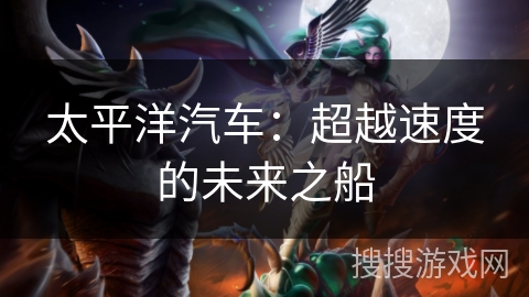 太平洋汽车：超越速度的未来之船