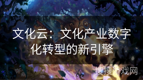 文化云：文化产业数字化转型的新引擎