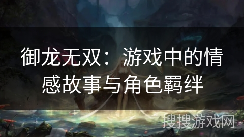 御龙无双：游戏中的情感故事与角色羁绊
