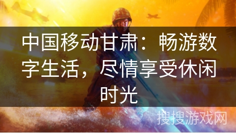 中国移动甘肃：畅游数字生活，尽情享受休闲时光