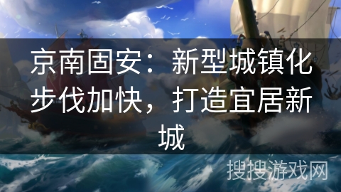 京南固安：新型城镇化步伐加快，打造宜居新城