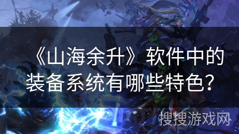 《山海余升》软件中的装备系统有哪些特色？