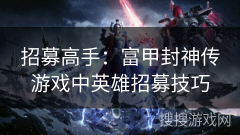 招募高手：富甲封神传游戏中英雄招募技巧