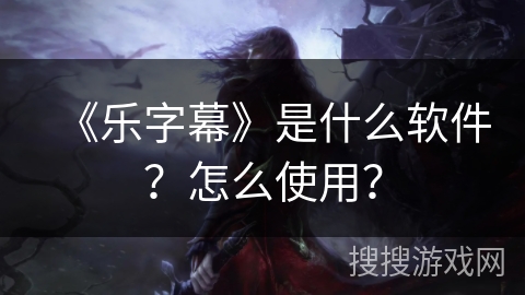 《乐字幕》是什么软件？怎么使用？