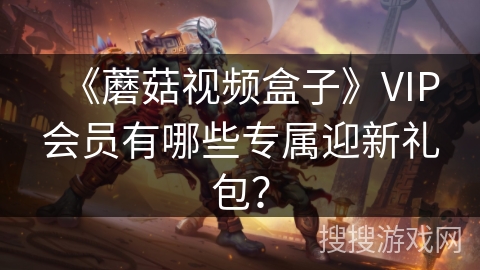 《蘑菇视频盒子》VIP会员有哪些专属迎新礼包？