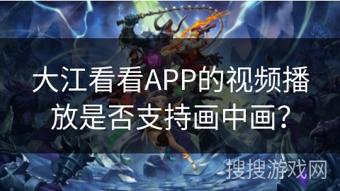 大江看看APP的视频播放是否支持画中画？