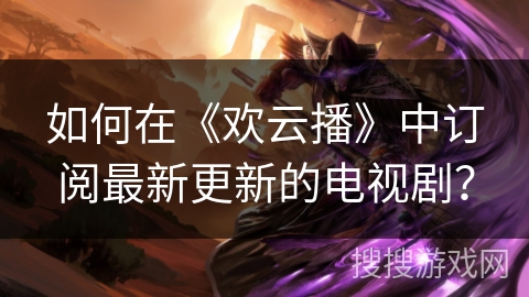 如何在《欢云播》中订阅最新更新的电视剧？