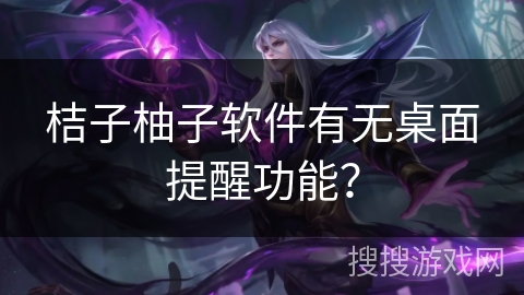 桔子柚子软件有无桌面提醒功能？