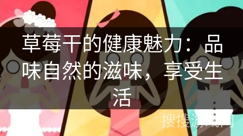 草莓干的健康魅力：品味自然的滋味，享受生活