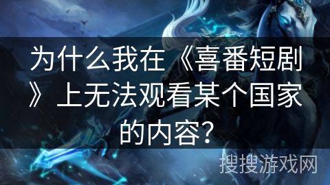 为什么我在《喜番短剧》上无法观看某个国家的内容？