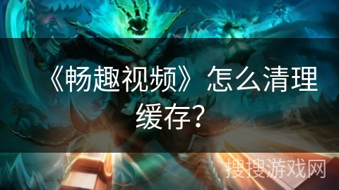 《畅趣视频》怎么清理缓存？