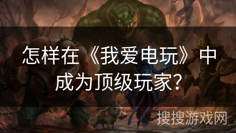 怎样在《我爱电玩》中成为顶级玩家？