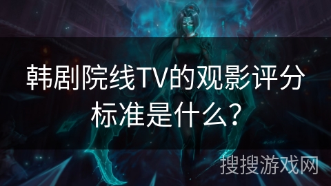 韩剧院线TV的观影评分标准是什么？