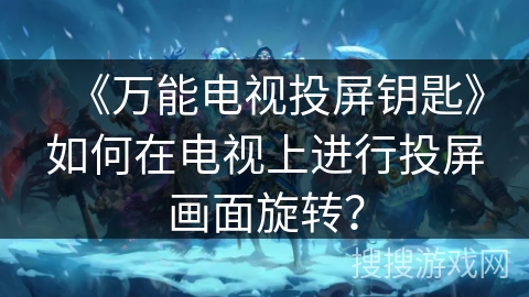 《万能电视投屏钥匙》如何在电视上进行投屏画面旋转？