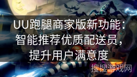 UU跑腿商家版新功能：智能推荐优质配送员，提升用户满意度
