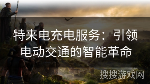 特来电充电服务：引领电动交通的智能革命