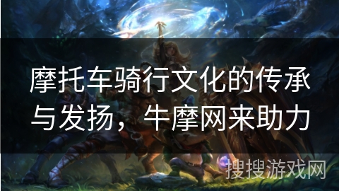 摩托车骑行文化的传承与发扬，牛摩网来助力