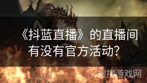 《抖蓝直播》的直播间有没有官方活动？