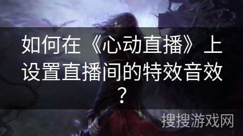 如何在《心动直播》上设置直播间的特效音效? 如何在《心动直播》上设置直播间的特效音效?